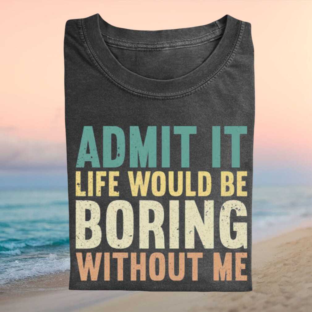 Funny Admit It Life Would Be Boring Without Me Sarcastic T Shirt - Limotees LLC