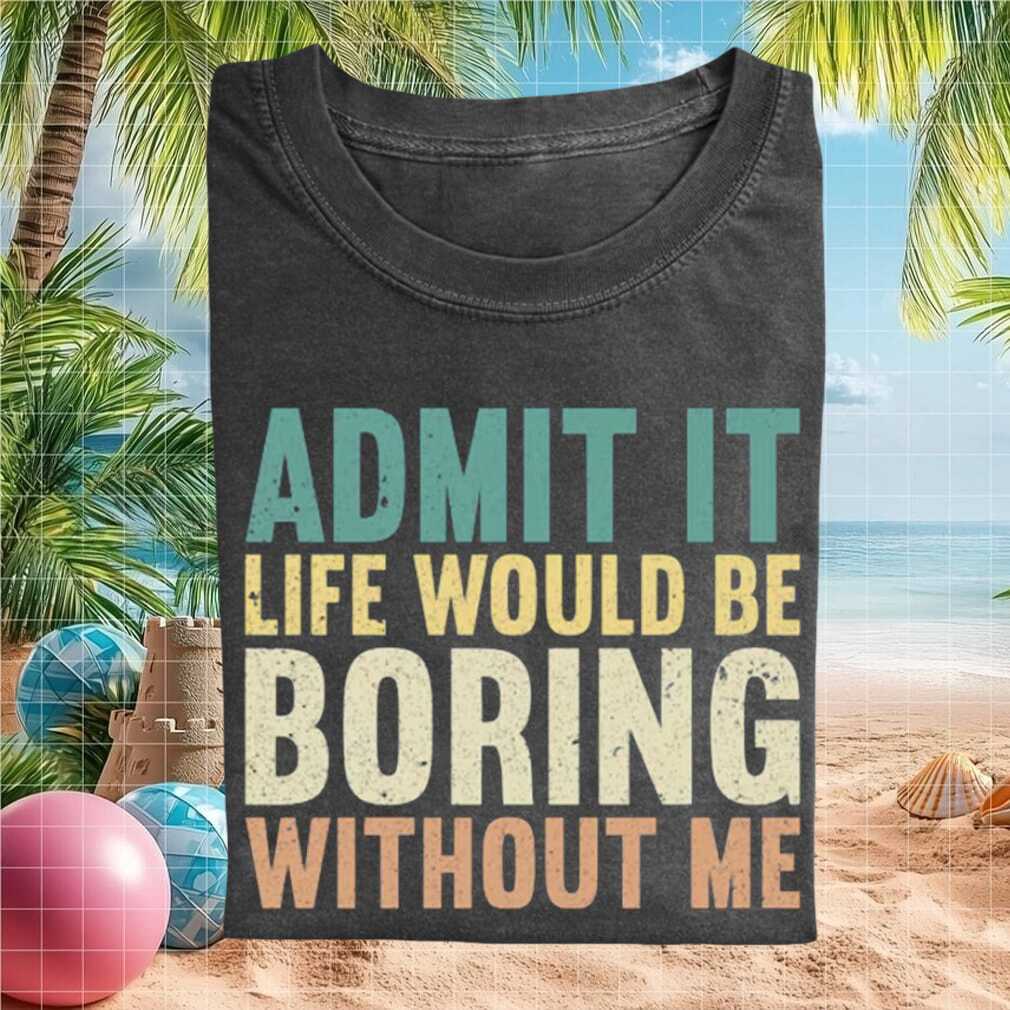 Funny Admit It Life Would Be Boring Without Me Sarcastic T Shirt - Limotees LLC