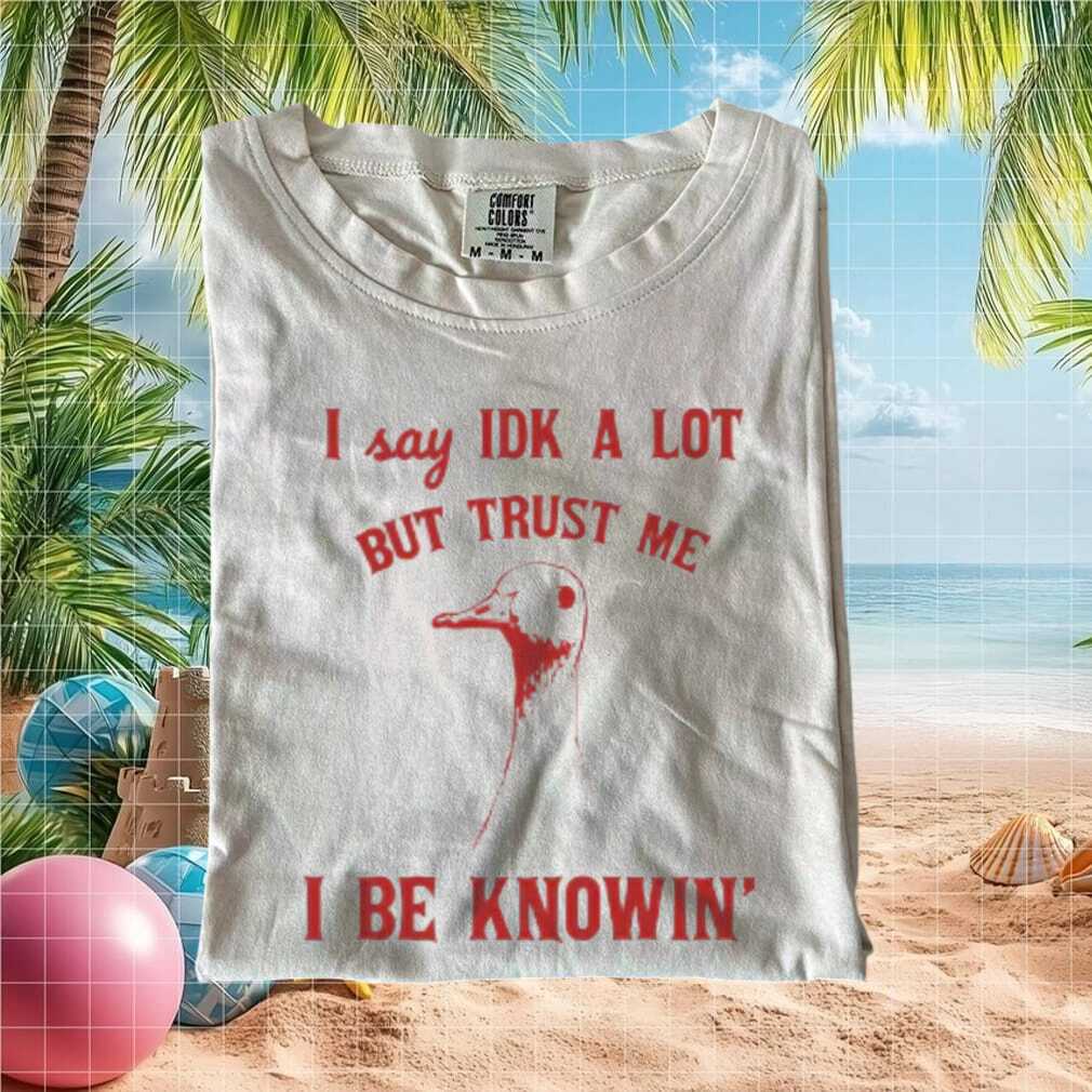 Funny Goose Saying Idk A Lot But Trust Me I Be Knowin T Shirt - Limotees LLC