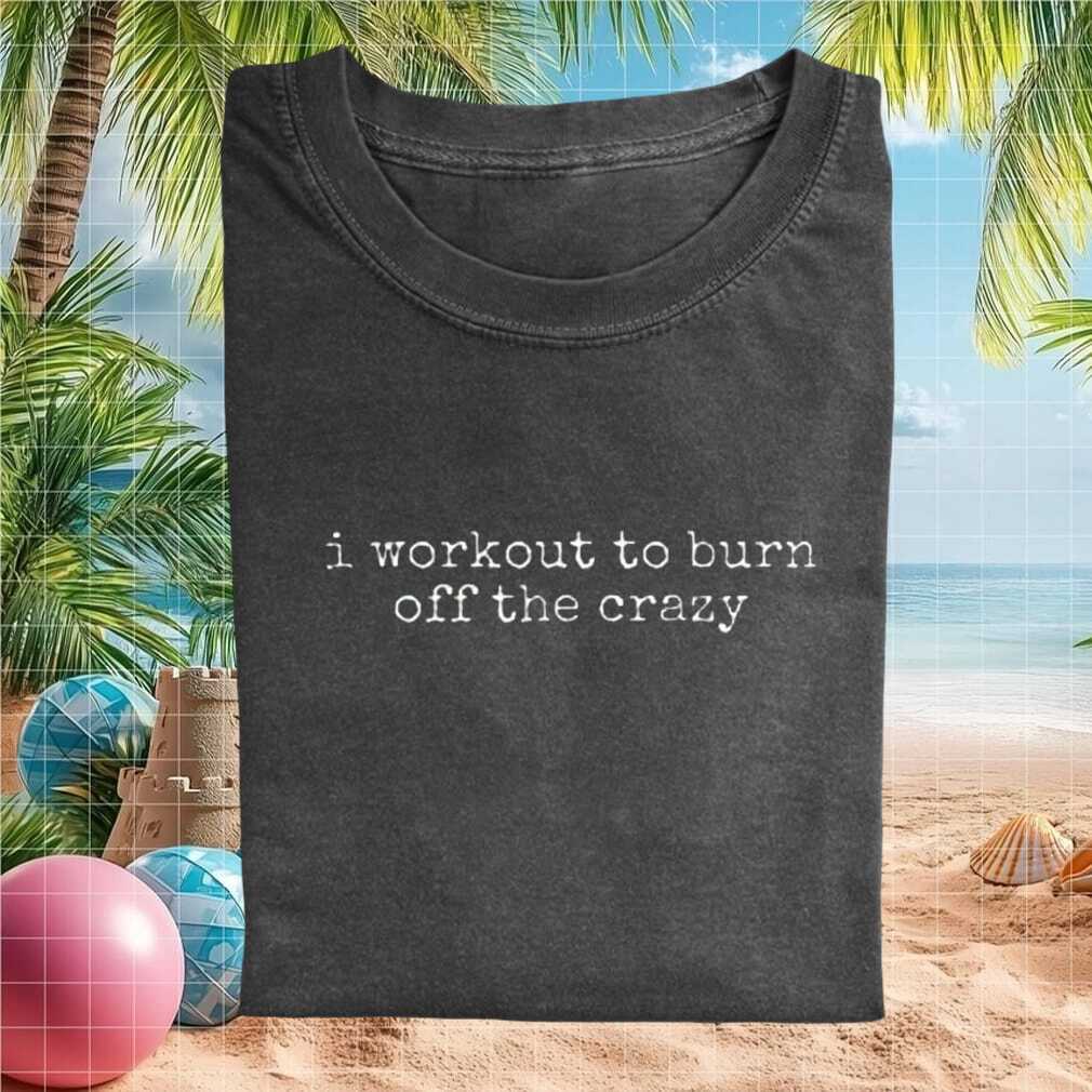 I Workout To Burn Off The Crazy Funny Gym Humor Fitness T Shirt - Limotees LLC