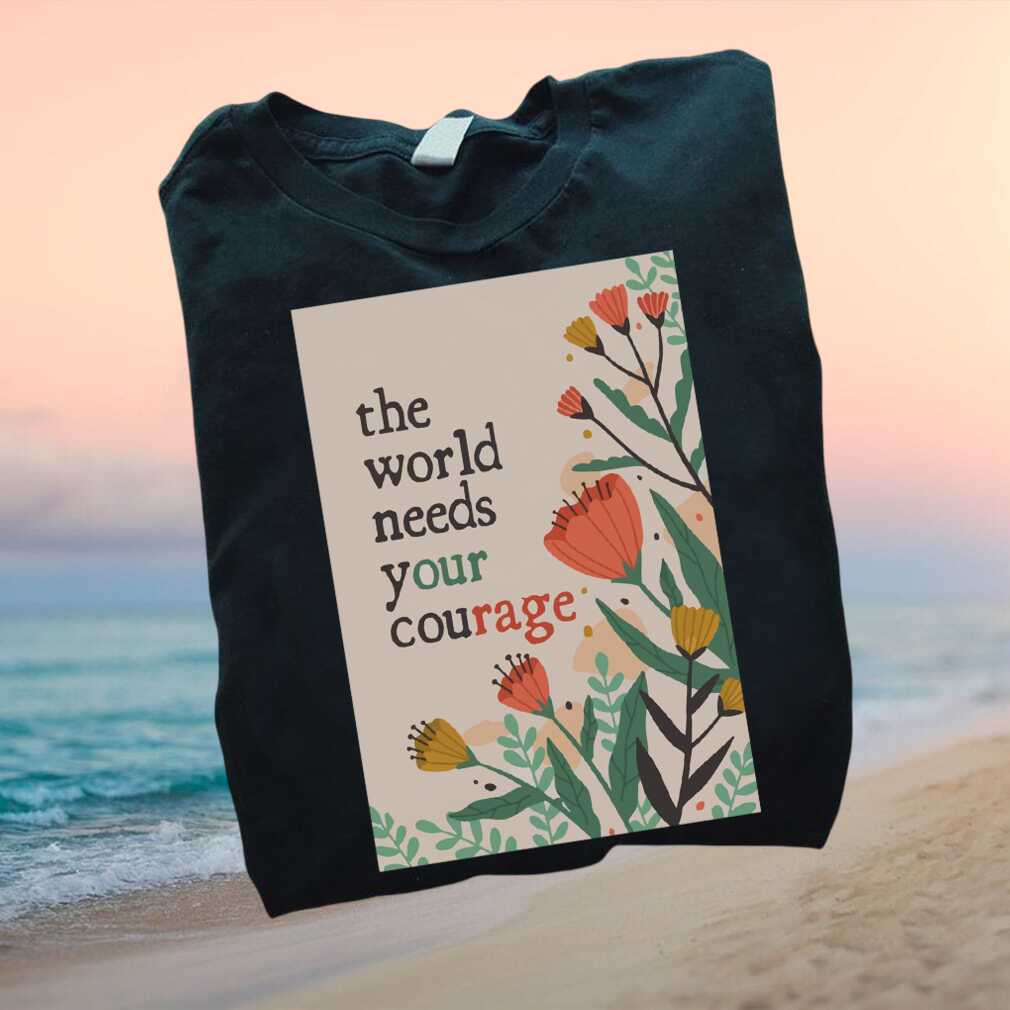 Inspirational Floral World Needs Your Courage Positive T Shirt - Limotees LLC