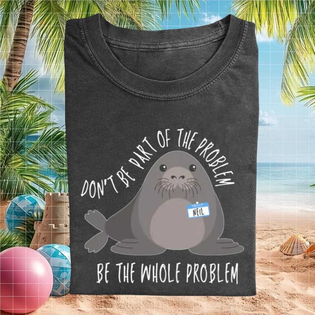Neil The Seal Don't Be Part Of The Problem Be The Whole Problem Shirt - Limotees LLC