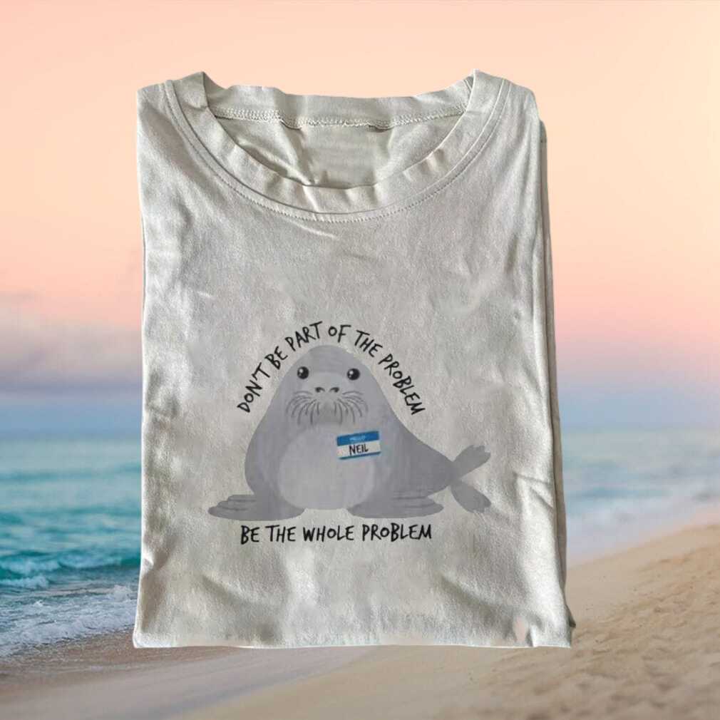 Neil The Seal Don't Be Part Of The Problem Whole Problem Meme Shirt - Limotees LLC